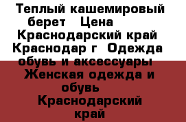 Теплый кашемировый берет › Цена ­ 500 - Краснодарский край, Краснодар г. Одежда, обувь и аксессуары » Женская одежда и обувь   . Краснодарский край